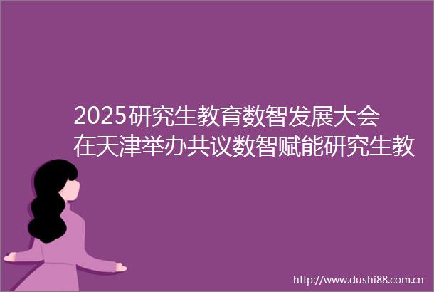 2025研究生教育数智发展大会在天津举办共议数智赋能研究生教育创新实践