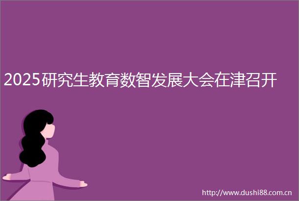 2025研究生教育数智发展大会在津召开