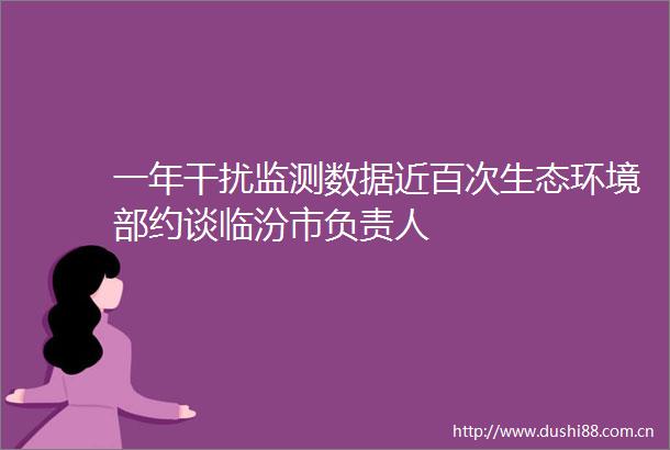 一年干扰监测数据近百次生态环境部约谈临汾市负责人