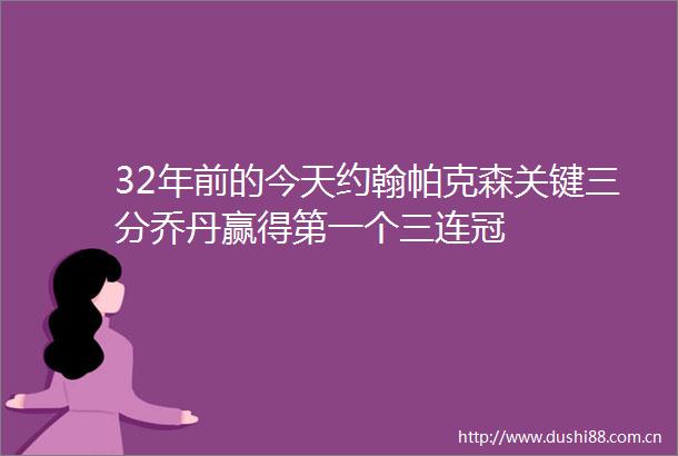 32年前的今天约翰帕克森关键三分乔丹赢得第一个三连冠