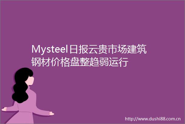 Mysteel日报云贵市场建筑钢材价格盘整趋弱运行