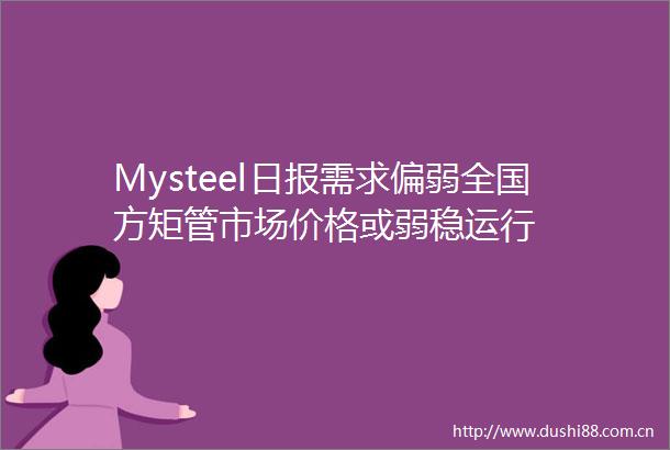 Mysteel日报需求偏弱全国方矩管市场价格或弱稳运行