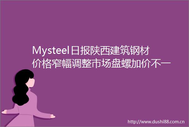 Mysteel日报陕西建筑钢材价格窄幅调整市场盘螺加价不一