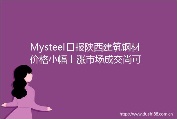 Mysteel日报陕西建筑钢材价格小幅上涨市场成交尚可