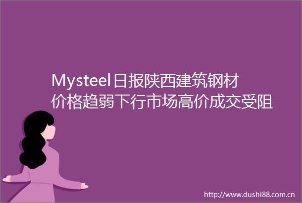 Mysteel日报陕西建筑钢材价格趋弱下行市场高价成交受阻
