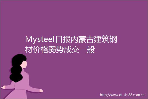 Mysteel日报内蒙古建筑钢材价格弱势成交一般
