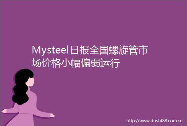 Mysteel日报全国螺旋管市场价格小幅偏弱运行