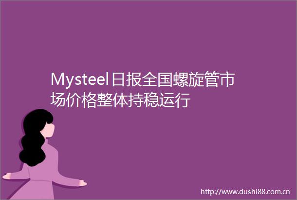 Mysteel日报全国螺旋管市场价格整体持稳运行