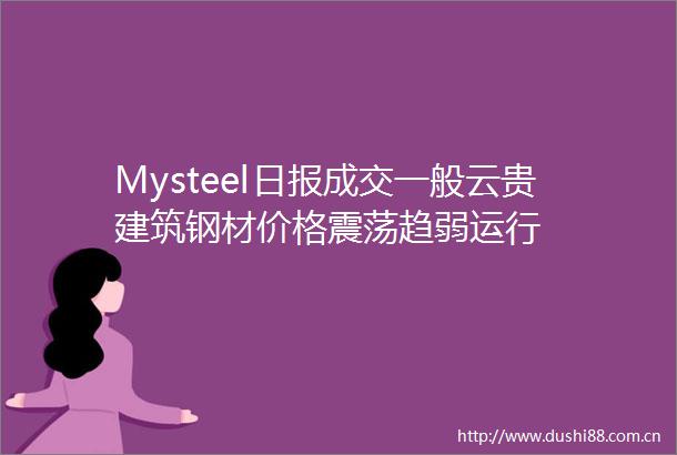 Mysteel日报成交一般云贵建筑钢材价格震荡趋弱运行
