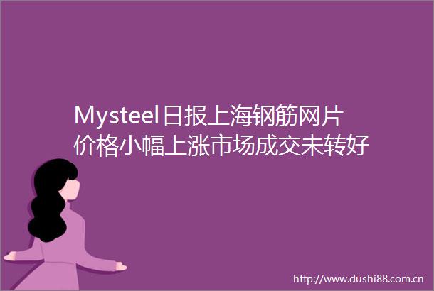 Mysteel日报上海钢筋网片价格小幅上涨市场成交未转好