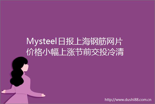 Mysteel日报上海钢筋网片价格小幅上涨节前交投冷清