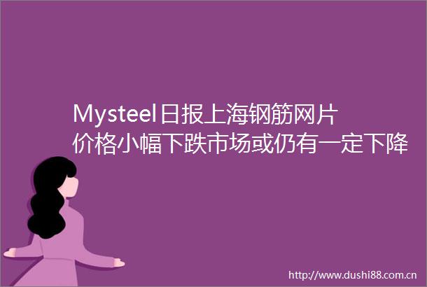 Mysteel日报上海钢筋网片价格小幅下跌市场或仍有一定下降空间