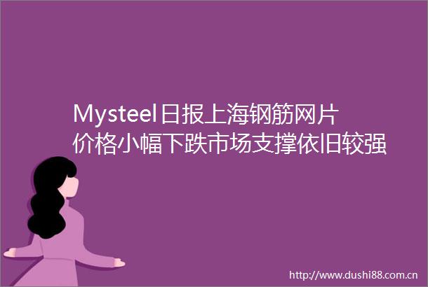 Mysteel日报上海钢筋网片价格小幅下跌市场支撑依旧较强