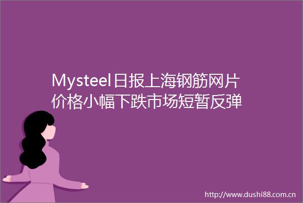 Mysteel日报上海钢筋网片价格小幅下跌市场短暂反弹