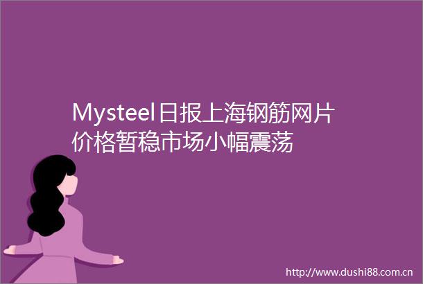 Mysteel日报上海钢筋网片价格暂稳市场小幅震荡