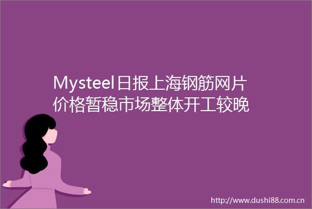Mysteel日报上海钢筋网片价格暂稳市场整体开工较晚