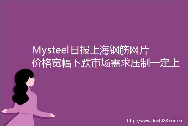 Mysteel日报上海钢筋网片价格宽幅下跌市场需求压制一定上涨空间