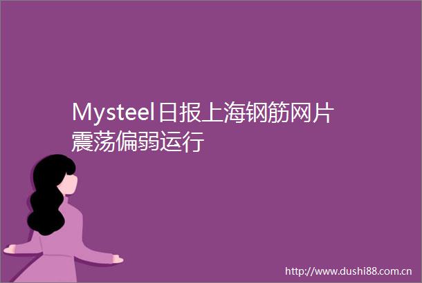 Mysteel日报上海钢筋网片震荡偏弱运行