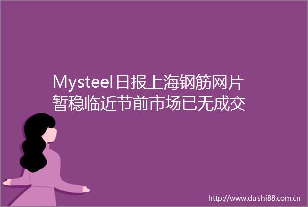 Mysteel日报上海钢筋网片暂稳临近节前市场已无成交