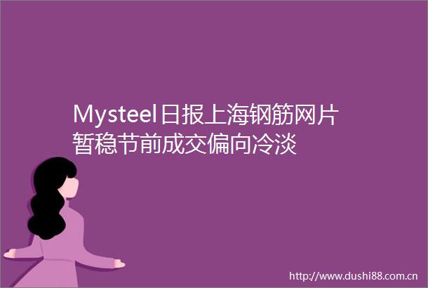 Mysteel日报上海钢筋网片暂稳节前成交偏向冷淡