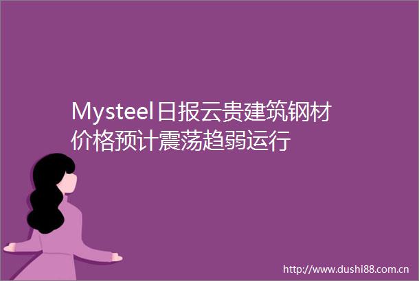 Mysteel日报云贵建筑钢材价格预计震荡趋弱运行