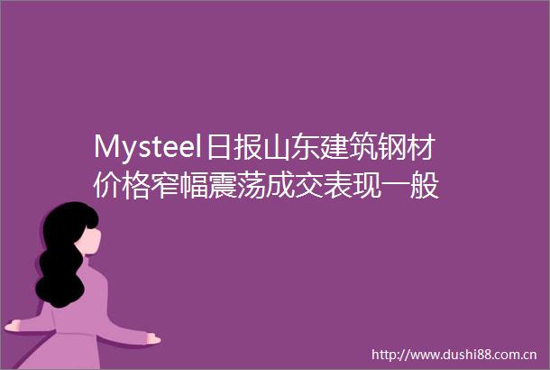 Mysteel日报山东建筑钢材价格窄幅震荡成交表现一般