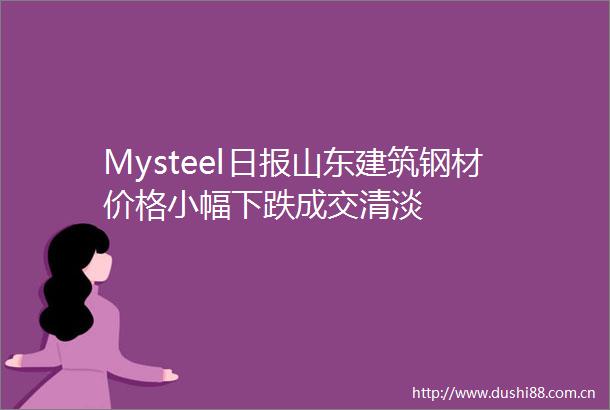 Mysteel日报山东建筑钢材价格小幅下跌成交清淡