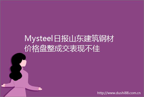 Mysteel日报山东建筑钢材价格盘整成交表现不佳
