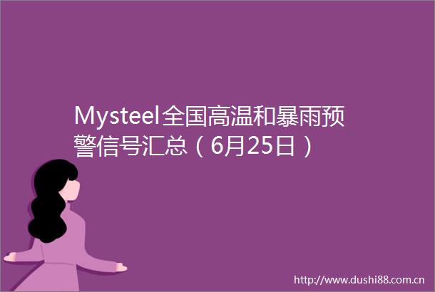 Mysteel全国高温和暴雨预警信号汇总（6月25日）