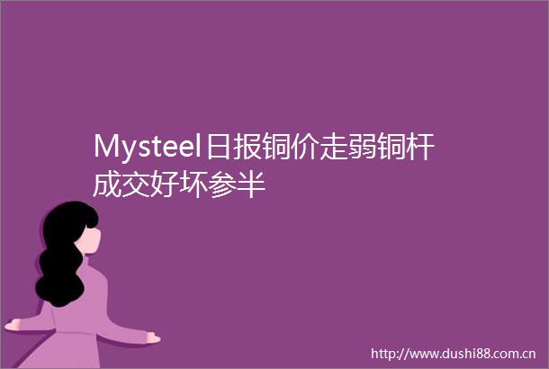 Mysteel日报铜价走弱铜杆成交好坏参半