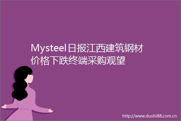 Mysteel日报江西建筑钢材价格下跌终端采购观望