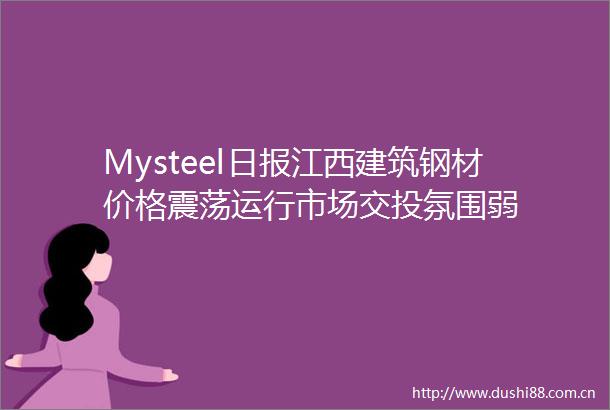 Mysteel日报江西建筑钢材价格震荡运行市场交投氛围弱