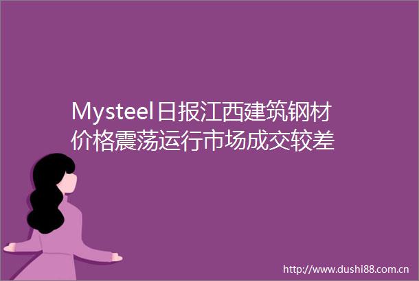 Mysteel日报江西建筑钢材价格震荡运行市场成交较差