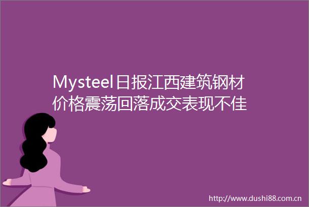 Mysteel日报江西建筑钢材价格震荡回落成交表现不佳