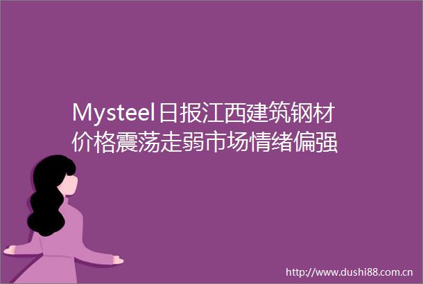 Mysteel日报江西建筑钢材价格震荡走弱市场情绪偏强