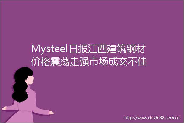 Mysteel日报江西建筑钢材价格震荡走强市场成交不佳