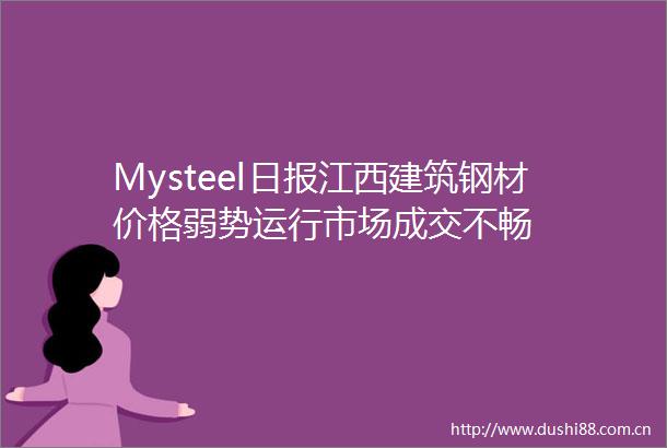 Mysteel日报江西建筑钢材价格弱势运行市场成交不畅