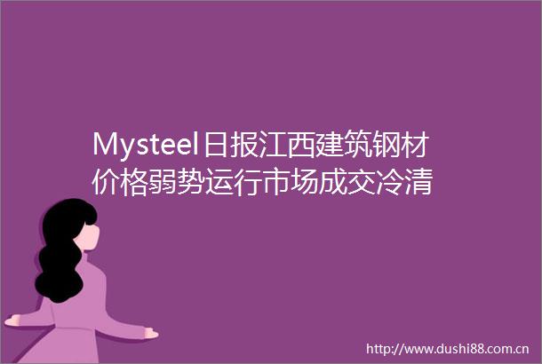 Mysteel日报江西建筑钢材价格弱势运行市场成交冷清