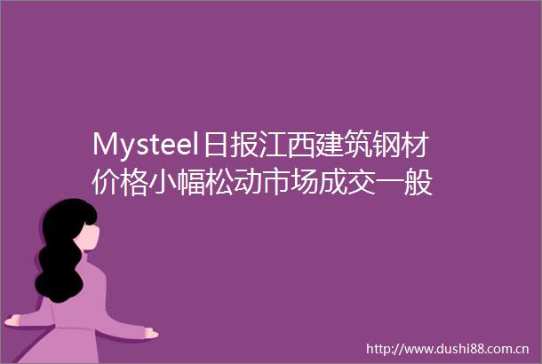 Mysteel日报江西建筑钢材价格小幅松动市场成交一般