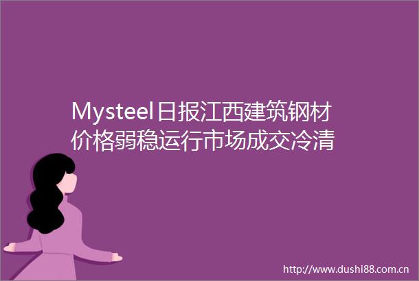 Mysteel日报江西建筑钢材价格弱稳运行市场成交冷清