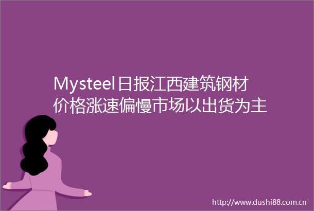 Mysteel日报江西建筑钢材价格涨速偏慢市场以出货为主