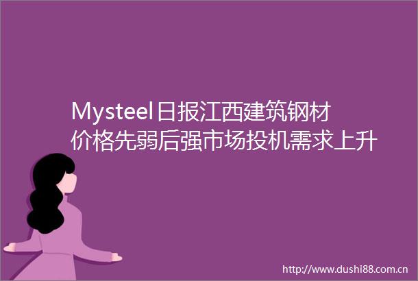 Mysteel日报江西建筑钢材价格先弱后强市场投机需求上升