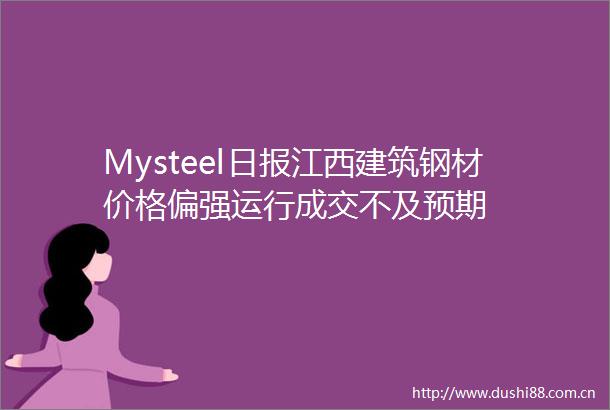 Mysteel日报江西建筑钢材价格偏强运行成交不及预期