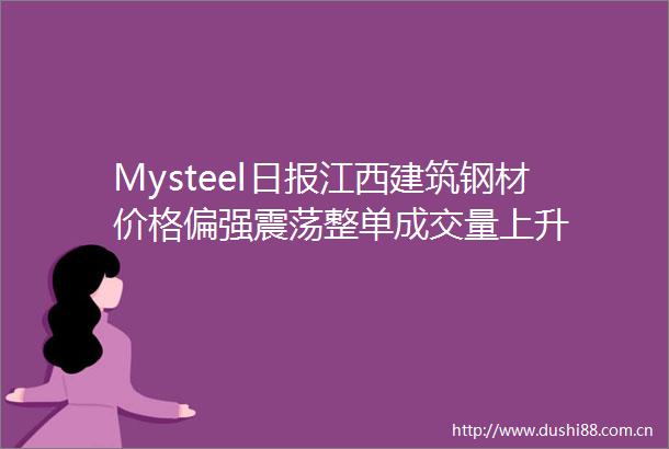 Mysteel日报江西建筑钢材价格偏强震荡整单成交量上升
