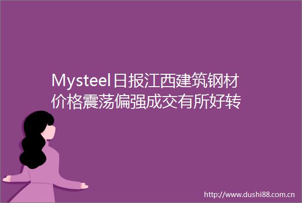Mysteel日报江西建筑钢材价格震荡偏强成交有所好转