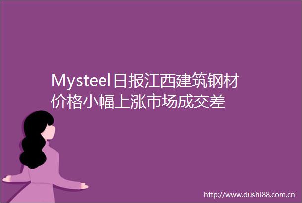 Mysteel日报江西建筑钢材价格小幅上涨市场成交差