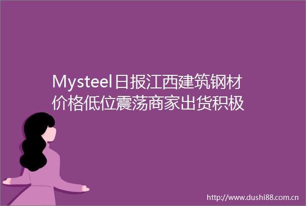 Mysteel日报江西建筑钢材价格低位震荡商家出货积极