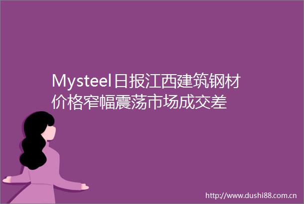 Mysteel日报江西建筑钢材价格窄幅震荡市场成交差