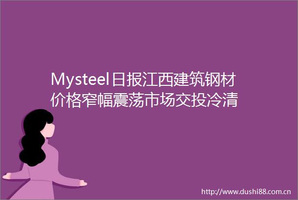 Mysteel日报江西建筑钢材价格窄幅震荡市场交投冷清