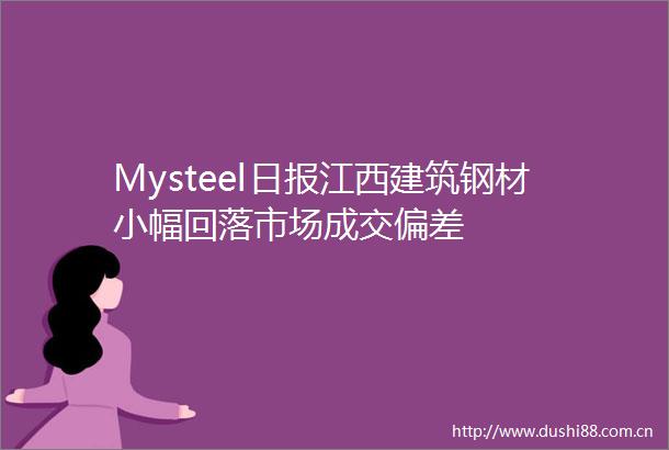 Mysteel日报江西建筑钢材小幅回落市场成交偏差